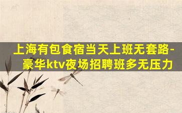 上海有包食宿当天上班无套路-豪华ktv夜场招聘班多无压力